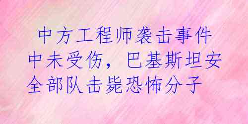  中方工程师袭击事件中未受伤，巴基斯坦安全部队击毙恐怖分子