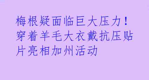 梅根疑面临巨大压力！穿着羊毛大衣戴抗压贴片亮相加州活动