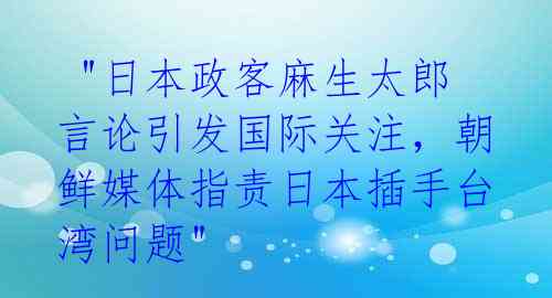  "日本政客麻生太郎言论引发国际关注，朝鲜媒体指责日本插手台湾问题"