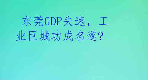  东莞GDP失速，工业巨城功成名遂?