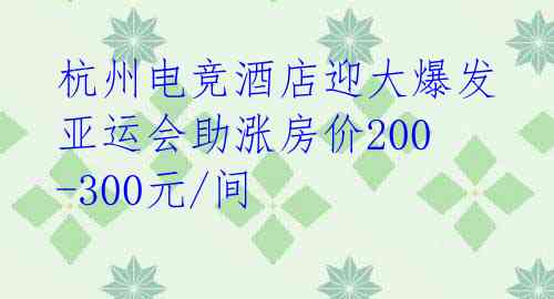  杭州电竞酒店迎大爆发 亚运会助涨房价200-300元/间