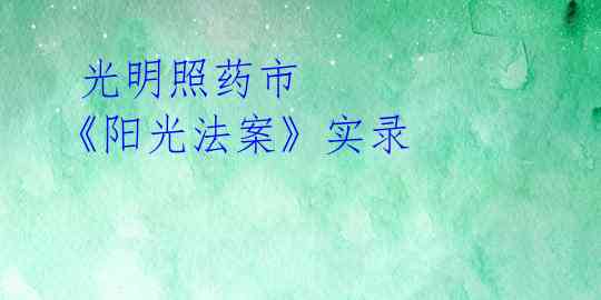  光明照药市 《阳光法案》实录