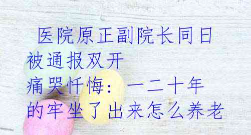  医院原正副院长同日被通报双开 痛哭忏悔: 一二十年的牢坐了出来怎么养老