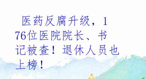  医药反腐升级，176位医院院长、书记被查！退休人员也上榜！