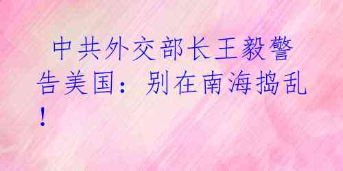  中共外交部长王毅警告美国：别在南海捣乱！