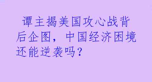  谭主揭美国攻心战背后企图，中国经济困境还能逆袭吗？