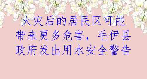  火灾后的居民区可能带来更多危害，毛伊县政府发出用水安全警告