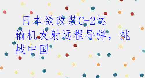  日本欲改装C-2运输机发射远程导弹，挑战中国