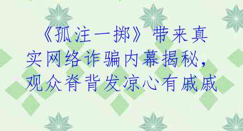  《孤注一掷》带来真实网络诈骗内幕揭秘，观众脊背发凉心有戚戚