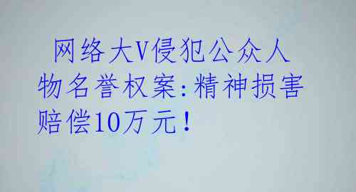  网络大V侵犯公众人物名誉权案:精神损害赔偿10万元！