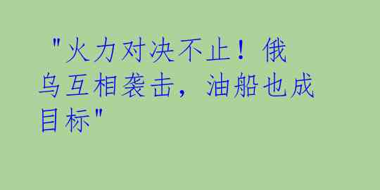  "火力对决不止！俄乌互相袭击，油船也成目标"