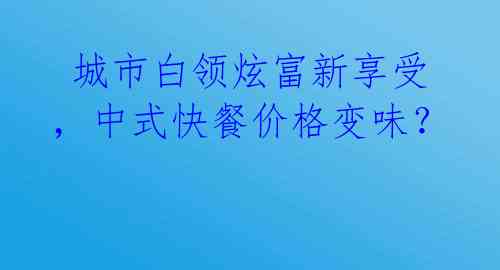  城市白领炫富新享受，中式快餐价格变味？