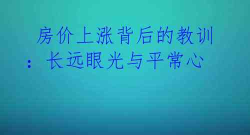  房价上涨背后的教训：长远眼光与平常心