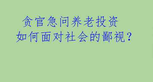  贪官急问养老投资 如何面对社会的鄙视？