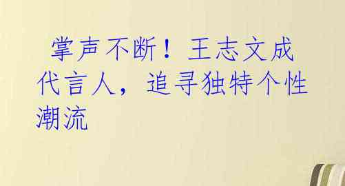  掌声不断！王志文成代言人，追寻独特个性潮流