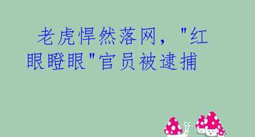  老虎悍然落网，"红眼瞪眼"官员被逮捕