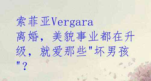 索菲亚Vergara离婚，美貌事业都在升级，就爱那些"坏男孩"？