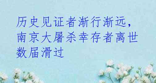 历史见证者渐行渐远，南京大屠杀幸存者离世数届滑过