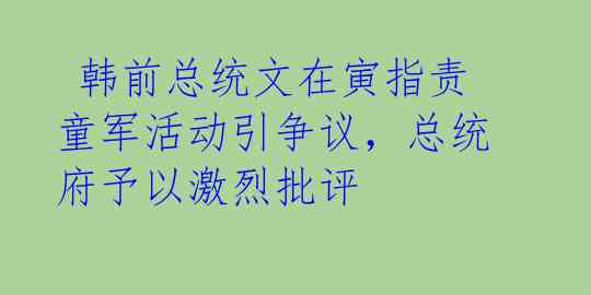  韩前总统文在寅指责童军活动引争议，总统府予以激烈批评