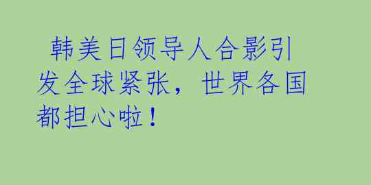  韩美日领导人合影引发全球紧张，世界各国都担心啦！