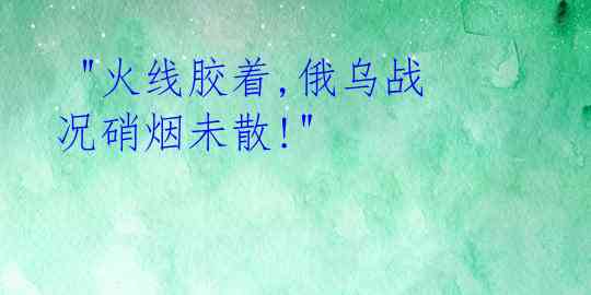  "火线胶着,俄乌战况硝烟未散!"