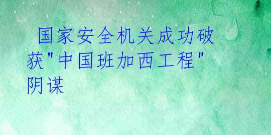  国家安全机关成功破获"中国班加西工程"阴谋