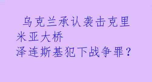  乌克兰承认袭击克里米亚大桥 泽连斯基犯下战争罪？