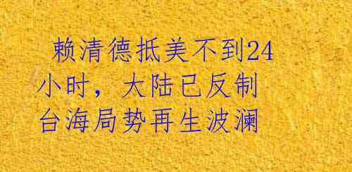  赖清德抵美不到24小时，大陆已反制 台海局势再生波澜