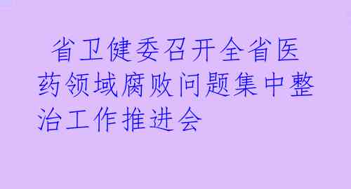  省卫健委召开全省医药领域腐败问题集中整治工作推进会