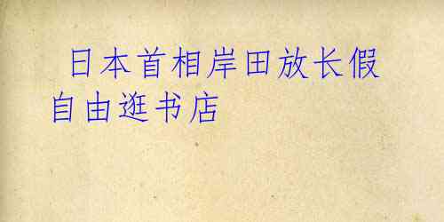  日本首相岸田放长假 自由逛书店