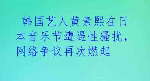  韩国艺人黄素熙在日本音乐节遭遇性骚扰，网络争议再次燃起