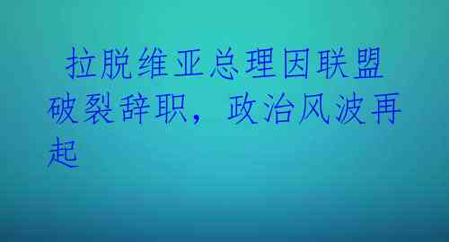  拉脱维亚总理因联盟破裂辞职，政治风波再起