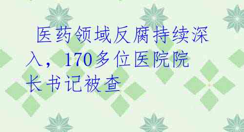  医药领域反腐持续深入，170多位医院院长书记被查