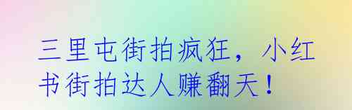 三里屯街拍疯狂，小红书街拍达人赚翻天！