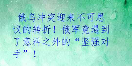  俄乌冲突迎来不可思议的转折！俄军竟遇到了意料之外的“坚强对手”！