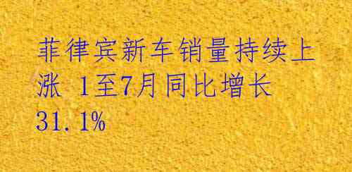 菲律宾新车销量持续上涨 1至7月同比增长31.1%