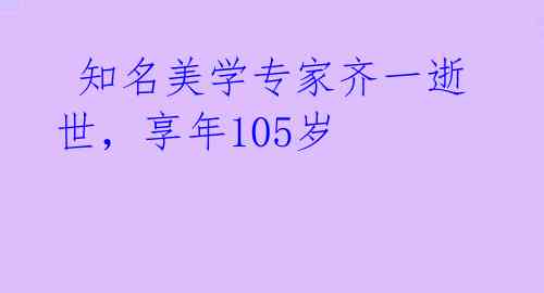  知名美学专家齐一逝世，享年105岁