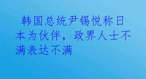  韩国总统尹锡悦称日本为伙伴，政界人士不满表达不满