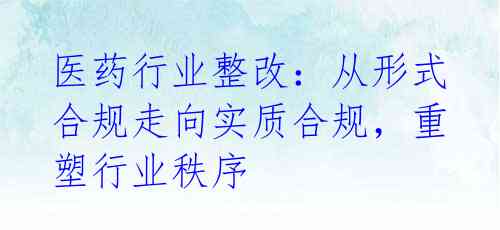 医药行业整改：从形式合规走向实质合规，重塑行业秩序