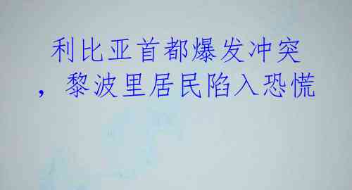  利比亚首都爆发冲突，黎波里居民陷入恐慌