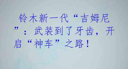  铃木新一代“吉姆尼”：武装到了牙齿，开启“神车”之路！ 