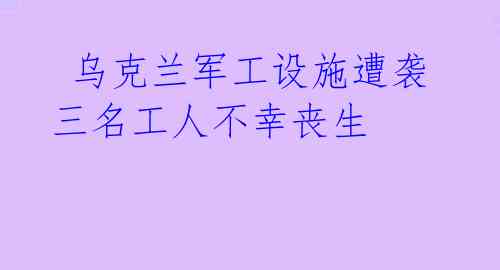  乌克兰军工设施遭袭 三名工人不幸丧生