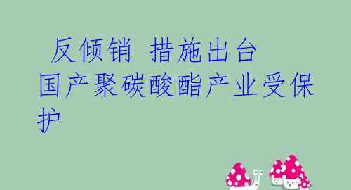  反倾销 措施出台 国产聚碳酸酯产业受保护