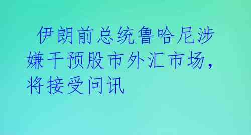  伊朗前总统鲁哈尼涉嫌干预股市外汇市场，将接受问讯