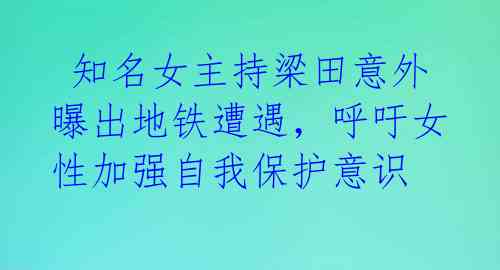  知名女主持梁田意外曝出地铁遭遇，呼吁女性加强自我保护意识