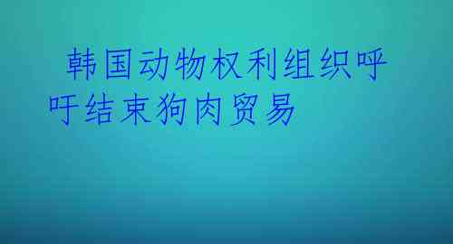  韩国动物权利组织呼吁结束狗肉贸易