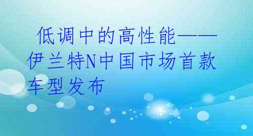  低调中的高性能——伊兰特N中国市场首款车型发布