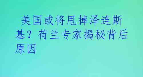  美国或将甩掉泽连斯基？荷兰专家揭秘背后原因