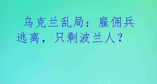  乌克兰乱局：雇佣兵逃离，只剩波兰人？