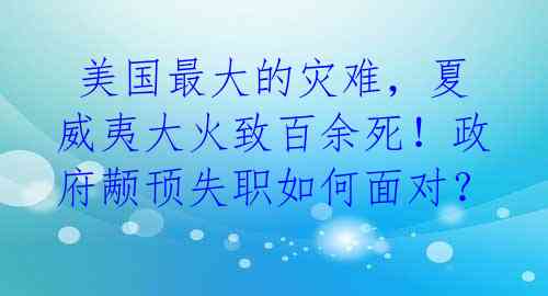  美国最大的灾难，夏威夷大火致百余死！政府颟顸失职如何面对？